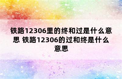 铁路12306里的终和过是什么意思 铁路12306的过和终是什么意思